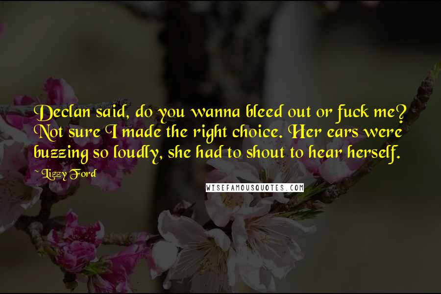 Lizzy Ford Quotes: Declan said, do you wanna bleed out or fuck me? Not sure I made the right choice. Her ears were buzzing so loudly, she had to shout to hear herself.