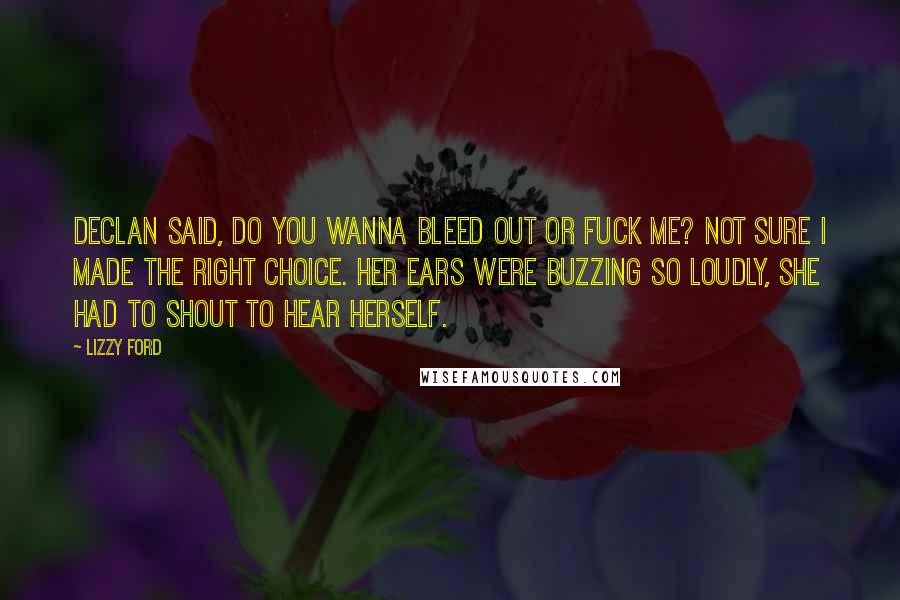 Lizzy Ford Quotes: Declan said, do you wanna bleed out or fuck me? Not sure I made the right choice. Her ears were buzzing so loudly, she had to shout to hear herself.