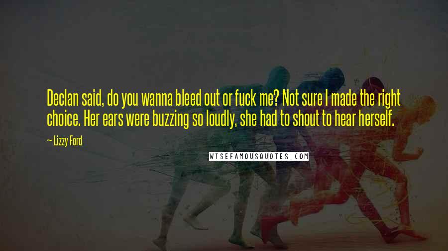 Lizzy Ford Quotes: Declan said, do you wanna bleed out or fuck me? Not sure I made the right choice. Her ears were buzzing so loudly, she had to shout to hear herself.