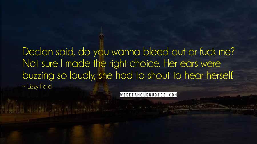 Lizzy Ford Quotes: Declan said, do you wanna bleed out or fuck me? Not sure I made the right choice. Her ears were buzzing so loudly, she had to shout to hear herself.