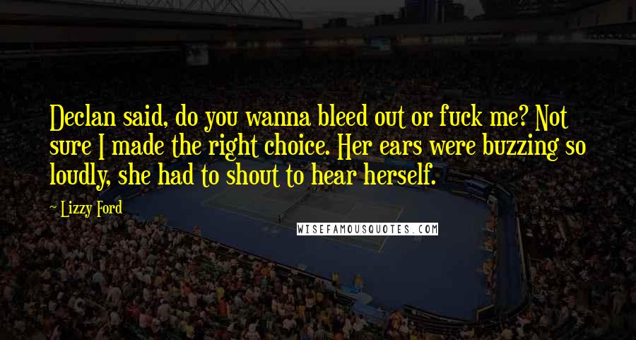 Lizzy Ford Quotes: Declan said, do you wanna bleed out or fuck me? Not sure I made the right choice. Her ears were buzzing so loudly, she had to shout to hear herself.