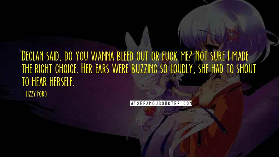 Lizzy Ford Quotes: Declan said, do you wanna bleed out or fuck me? Not sure I made the right choice. Her ears were buzzing so loudly, she had to shout to hear herself.