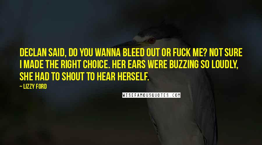 Lizzy Ford Quotes: Declan said, do you wanna bleed out or fuck me? Not sure I made the right choice. Her ears were buzzing so loudly, she had to shout to hear herself.
