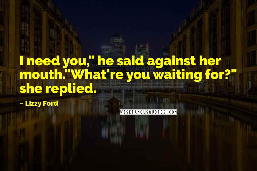 Lizzy Ford Quotes: I need you," he said against her mouth."What're you waiting for?" she replied.