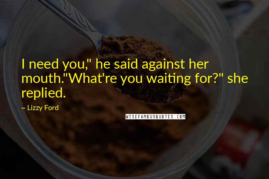 Lizzy Ford Quotes: I need you," he said against her mouth."What're you waiting for?" she replied.