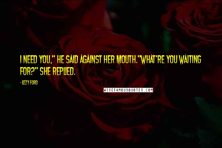 Lizzy Ford Quotes: I need you," he said against her mouth."What're you waiting for?" she replied.