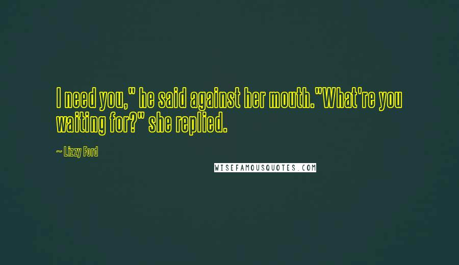 Lizzy Ford Quotes: I need you," he said against her mouth."What're you waiting for?" she replied.