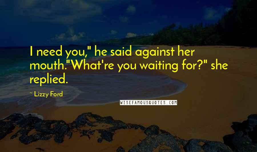 Lizzy Ford Quotes: I need you," he said against her mouth."What're you waiting for?" she replied.