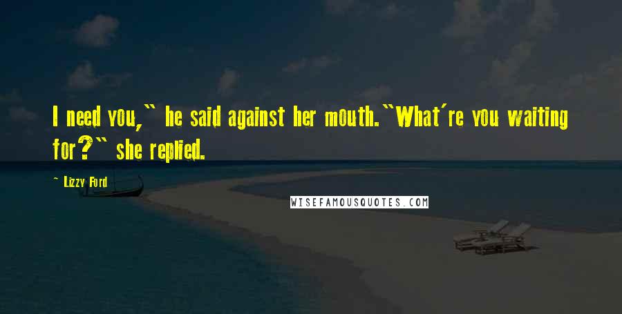 Lizzy Ford Quotes: I need you," he said against her mouth."What're you waiting for?" she replied.