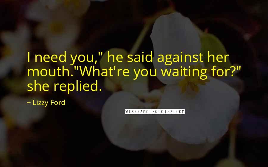 Lizzy Ford Quotes: I need you," he said against her mouth."What're you waiting for?" she replied.