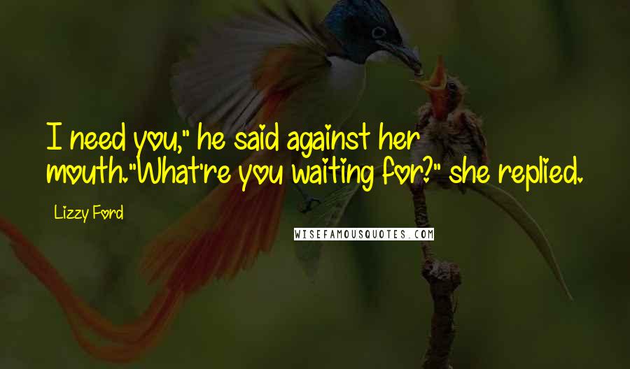 Lizzy Ford Quotes: I need you," he said against her mouth."What're you waiting for?" she replied.