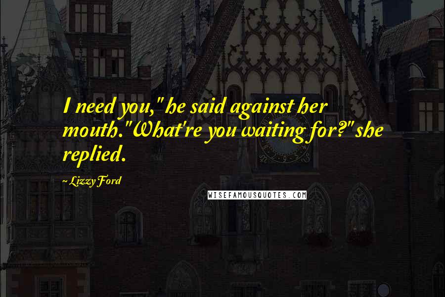 Lizzy Ford Quotes: I need you," he said against her mouth."What're you waiting for?" she replied.