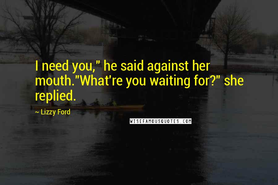 Lizzy Ford Quotes: I need you," he said against her mouth."What're you waiting for?" she replied.