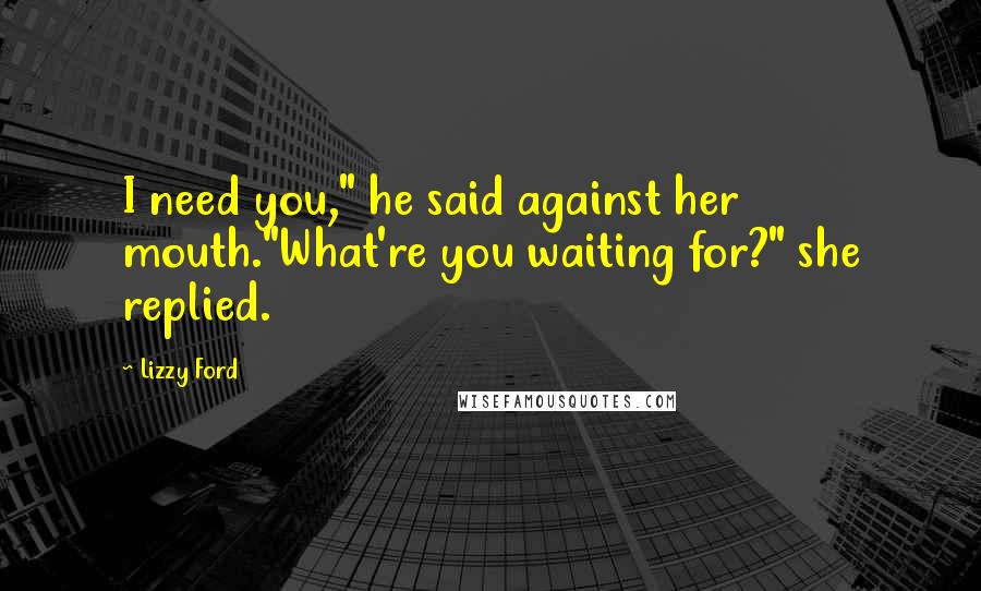 Lizzy Ford Quotes: I need you," he said against her mouth."What're you waiting for?" she replied.