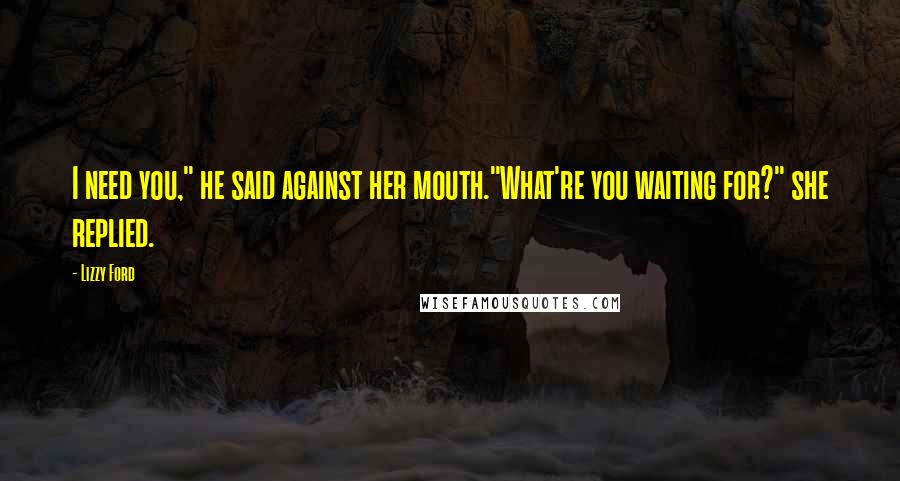 Lizzy Ford Quotes: I need you," he said against her mouth."What're you waiting for?" she replied.