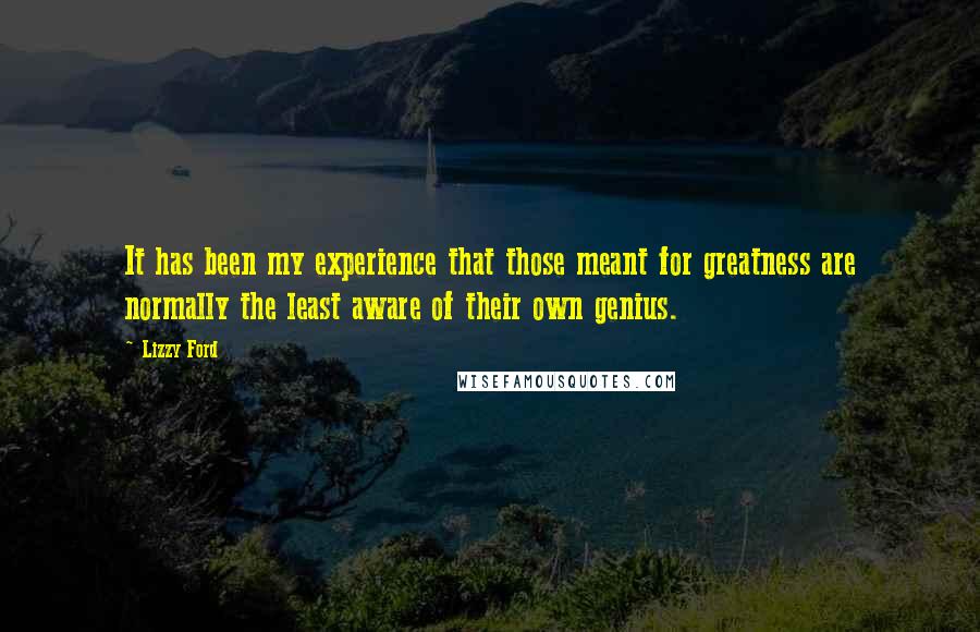 Lizzy Ford Quotes: It has been my experience that those meant for greatness are normally the least aware of their own genius.