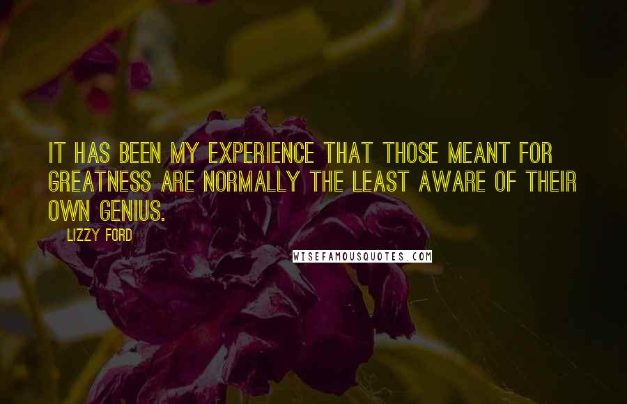 Lizzy Ford Quotes: It has been my experience that those meant for greatness are normally the least aware of their own genius.