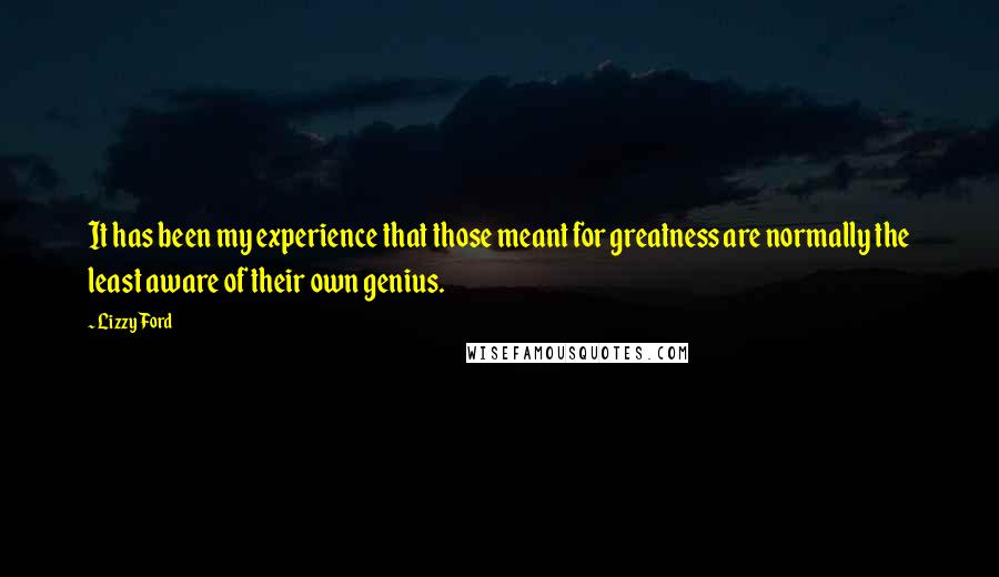 Lizzy Ford Quotes: It has been my experience that those meant for greatness are normally the least aware of their own genius.