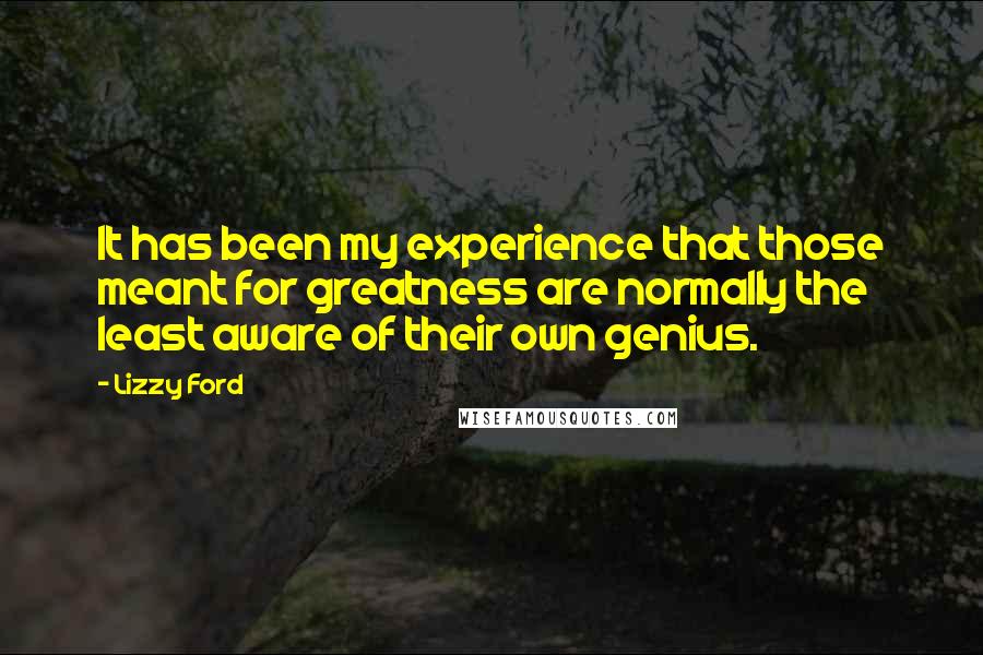 Lizzy Ford Quotes: It has been my experience that those meant for greatness are normally the least aware of their own genius.