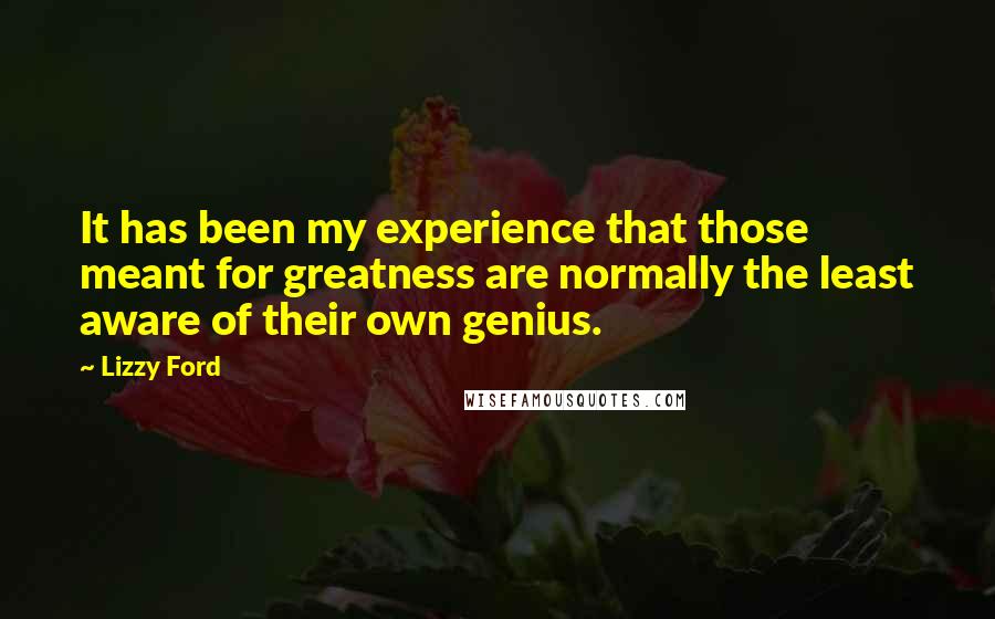 Lizzy Ford Quotes: It has been my experience that those meant for greatness are normally the least aware of their own genius.