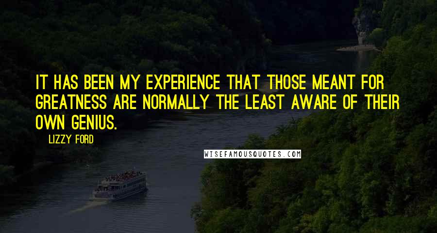 Lizzy Ford Quotes: It has been my experience that those meant for greatness are normally the least aware of their own genius.