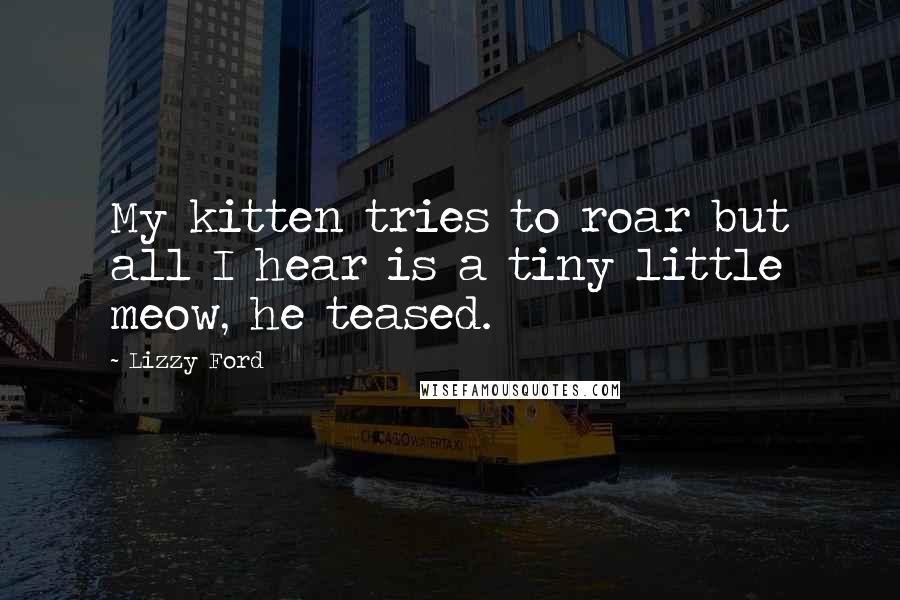 Lizzy Ford Quotes: My kitten tries to roar but all I hear is a tiny little meow, he teased.