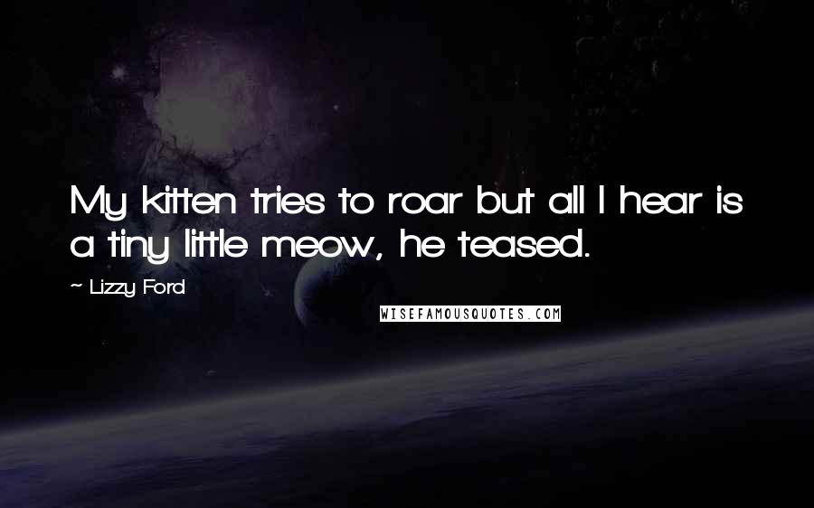 Lizzy Ford Quotes: My kitten tries to roar but all I hear is a tiny little meow, he teased.