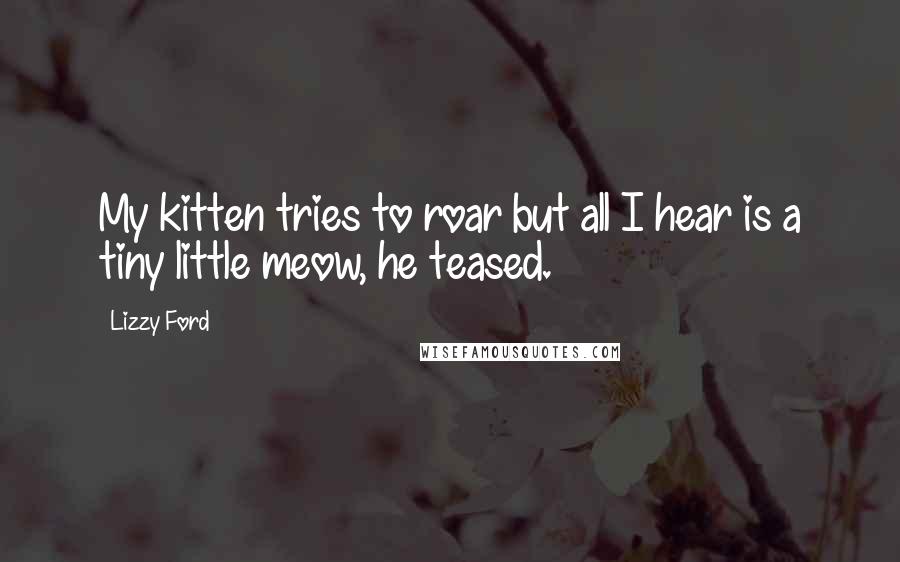 Lizzy Ford Quotes: My kitten tries to roar but all I hear is a tiny little meow, he teased.