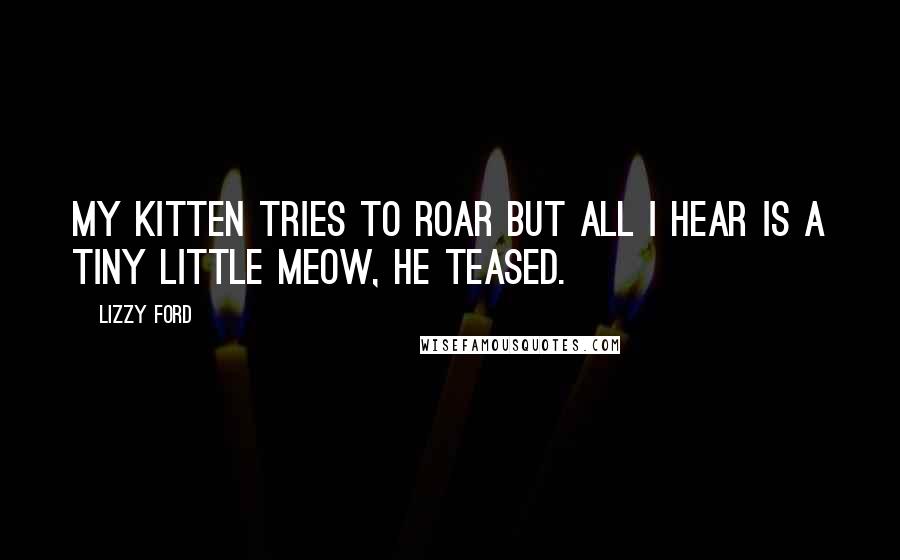 Lizzy Ford Quotes: My kitten tries to roar but all I hear is a tiny little meow, he teased.