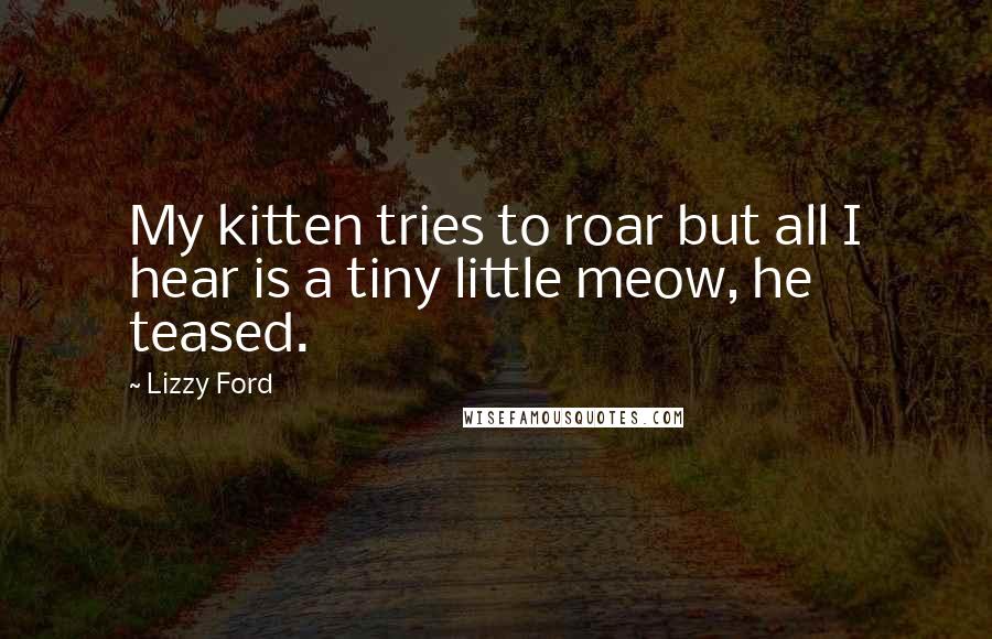 Lizzy Ford Quotes: My kitten tries to roar but all I hear is a tiny little meow, he teased.