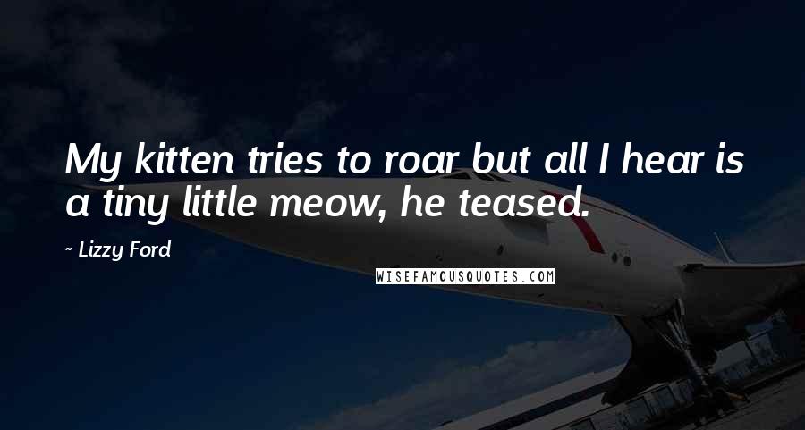 Lizzy Ford Quotes: My kitten tries to roar but all I hear is a tiny little meow, he teased.