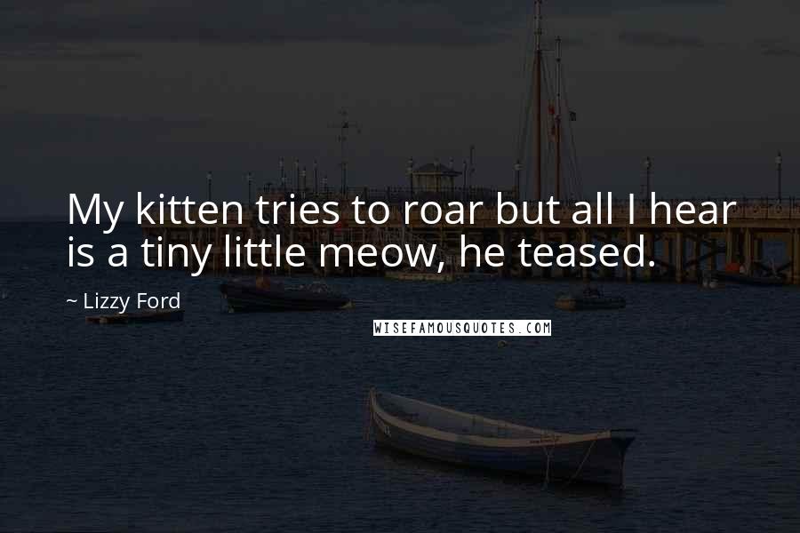 Lizzy Ford Quotes: My kitten tries to roar but all I hear is a tiny little meow, he teased.