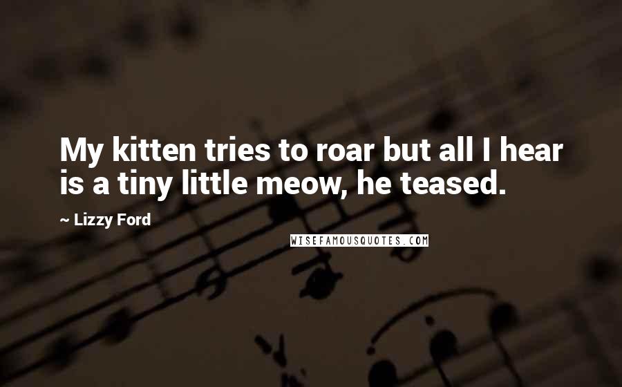 Lizzy Ford Quotes: My kitten tries to roar but all I hear is a tiny little meow, he teased.