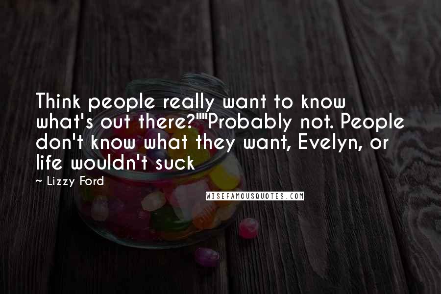 Lizzy Ford Quotes: Think people really want to know what's out there?""Probably not. People don't know what they want, Evelyn, or life wouldn't suck