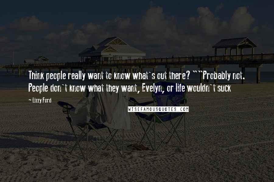 Lizzy Ford Quotes: Think people really want to know what's out there?""Probably not. People don't know what they want, Evelyn, or life wouldn't suck