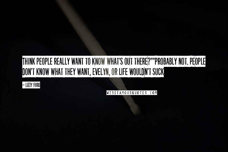 Lizzy Ford Quotes: Think people really want to know what's out there?""Probably not. People don't know what they want, Evelyn, or life wouldn't suck