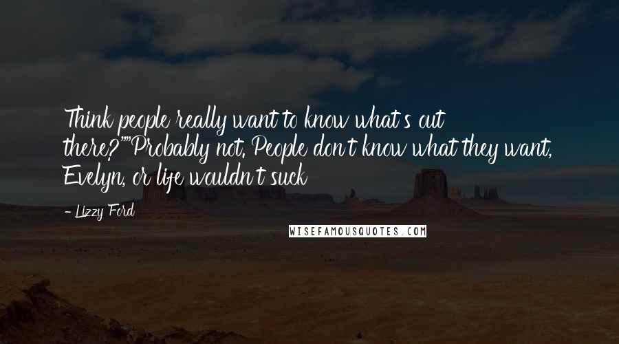 Lizzy Ford Quotes: Think people really want to know what's out there?""Probably not. People don't know what they want, Evelyn, or life wouldn't suck
