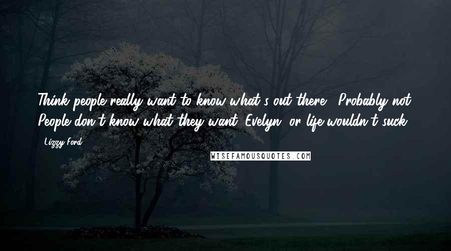 Lizzy Ford Quotes: Think people really want to know what's out there?""Probably not. People don't know what they want, Evelyn, or life wouldn't suck