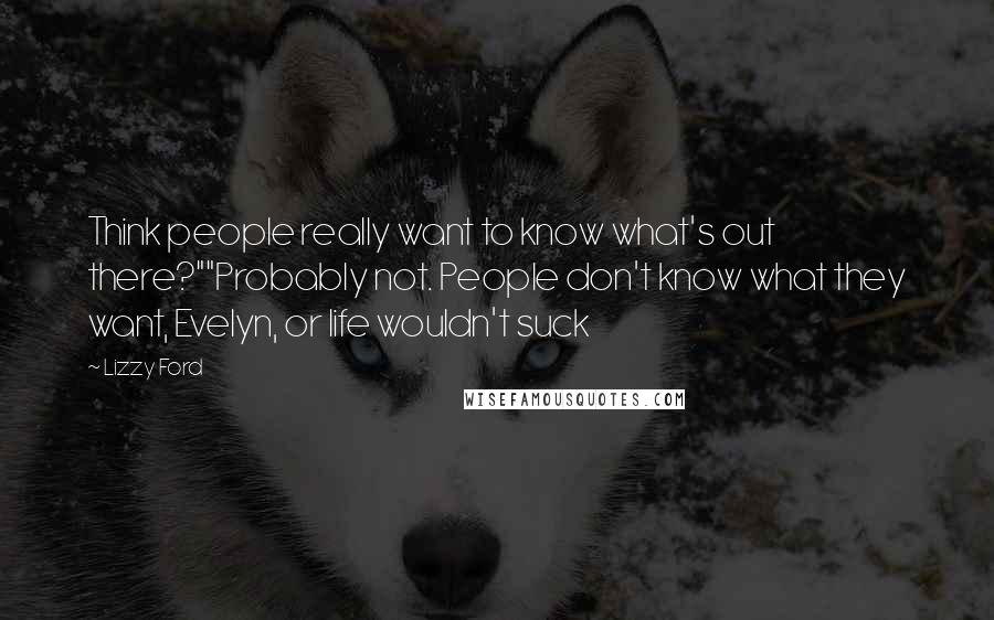 Lizzy Ford Quotes: Think people really want to know what's out there?""Probably not. People don't know what they want, Evelyn, or life wouldn't suck