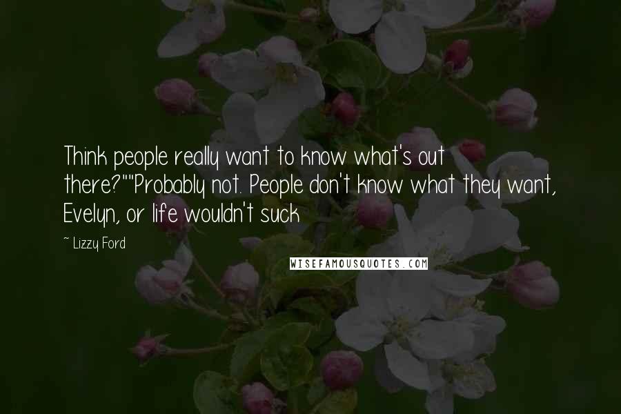 Lizzy Ford Quotes: Think people really want to know what's out there?""Probably not. People don't know what they want, Evelyn, or life wouldn't suck