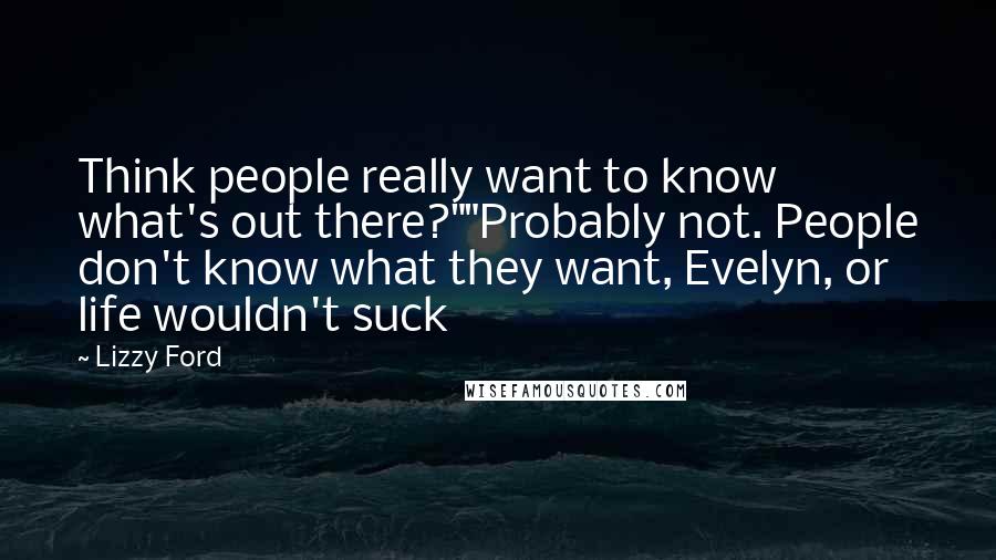 Lizzy Ford Quotes: Think people really want to know what's out there?""Probably not. People don't know what they want, Evelyn, or life wouldn't suck