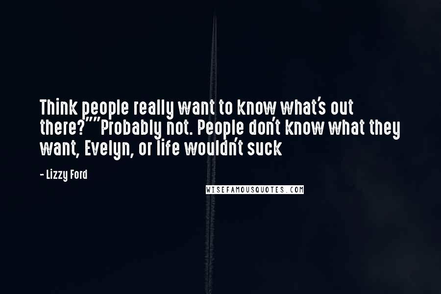 Lizzy Ford Quotes: Think people really want to know what's out there?""Probably not. People don't know what they want, Evelyn, or life wouldn't suck