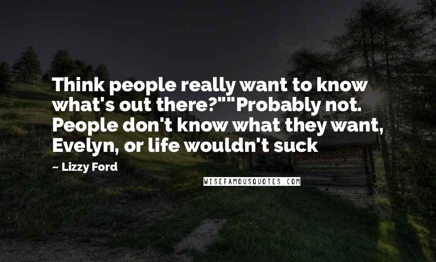Lizzy Ford Quotes: Think people really want to know what's out there?""Probably not. People don't know what they want, Evelyn, or life wouldn't suck