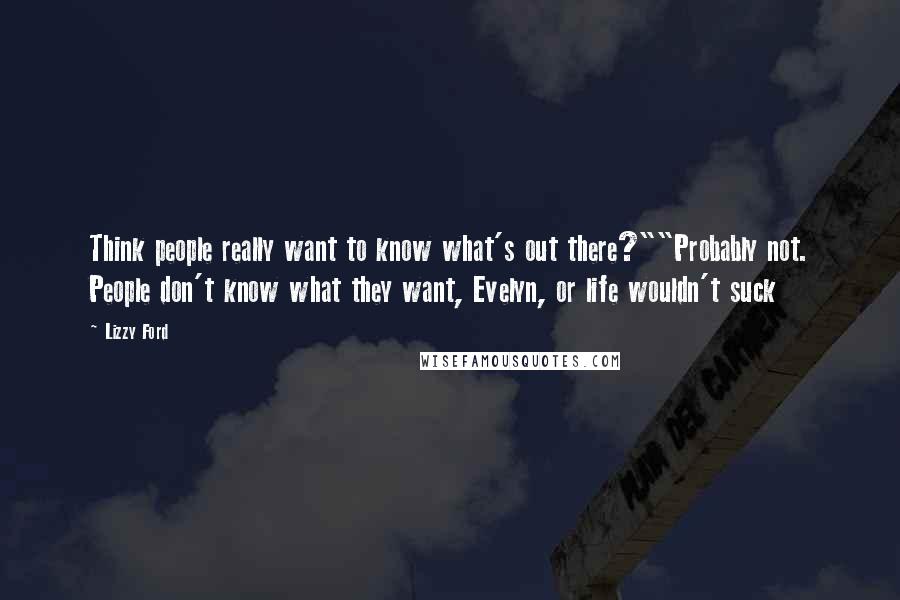 Lizzy Ford Quotes: Think people really want to know what's out there?""Probably not. People don't know what they want, Evelyn, or life wouldn't suck