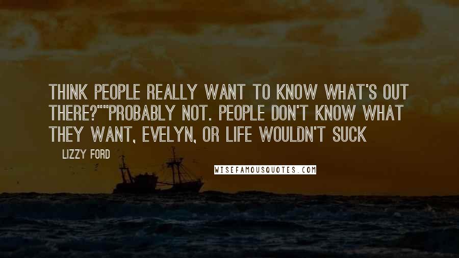 Lizzy Ford Quotes: Think people really want to know what's out there?""Probably not. People don't know what they want, Evelyn, or life wouldn't suck