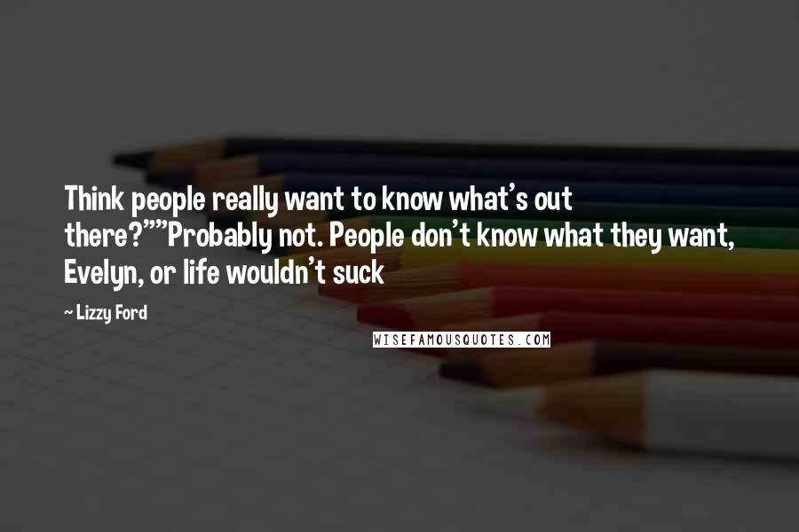 Lizzy Ford Quotes: Think people really want to know what's out there?""Probably not. People don't know what they want, Evelyn, or life wouldn't suck
