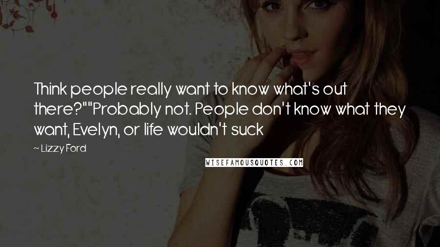 Lizzy Ford Quotes: Think people really want to know what's out there?""Probably not. People don't know what they want, Evelyn, or life wouldn't suck