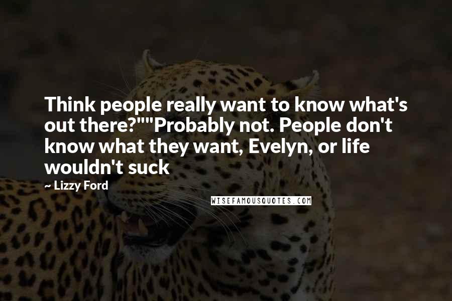 Lizzy Ford Quotes: Think people really want to know what's out there?""Probably not. People don't know what they want, Evelyn, or life wouldn't suck