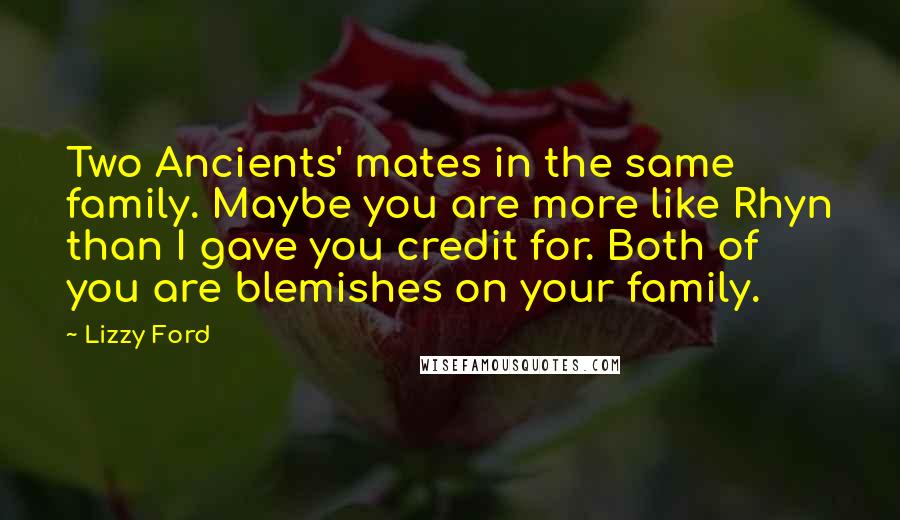 Lizzy Ford Quotes: Two Ancients' mates in the same family. Maybe you are more like Rhyn than I gave you credit for. Both of you are blemishes on your family.