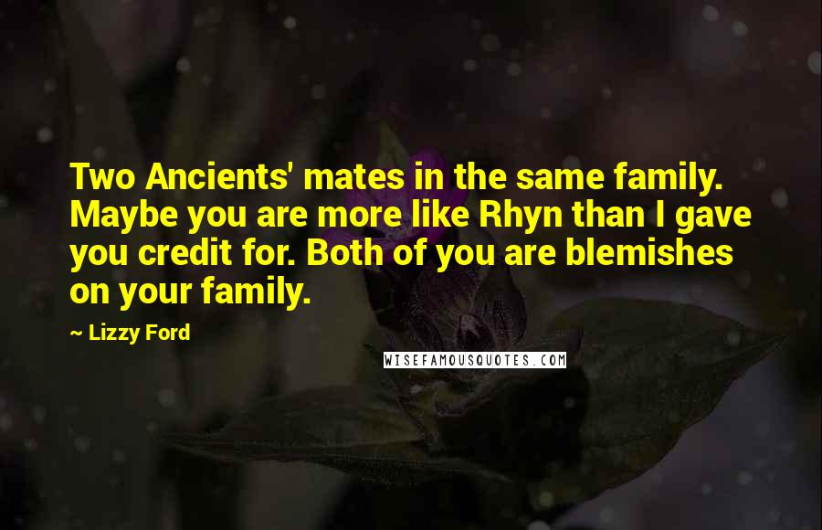 Lizzy Ford Quotes: Two Ancients' mates in the same family. Maybe you are more like Rhyn than I gave you credit for. Both of you are blemishes on your family.